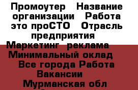 Промоутер › Название организации ­ Работа-это проСТО › Отрасль предприятия ­ Маркетинг, реклама, PR › Минимальный оклад ­ 1 - Все города Работа » Вакансии   . Мурманская обл.,Апатиты г.